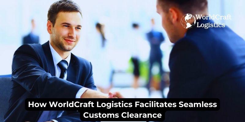 How WorldCraft Logistics Facilitates Seamless Customs Clearance